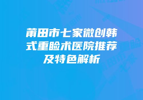 莆田市七家微创韩式重睑术医院推荐及特色解析