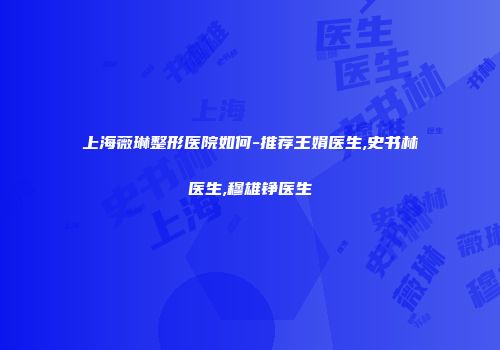 上海薇琳整形医院如何-推荐王娟医生,史书林医生,穆雄铮医生