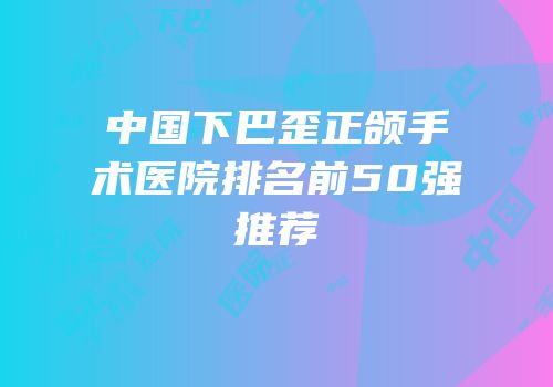 中国下巴歪正颌手术医院排名前50强推荐