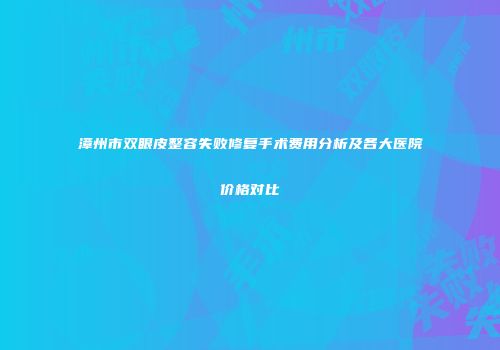 漳州市双眼皮整容失败修复手术费用分析及各大医院价格对比