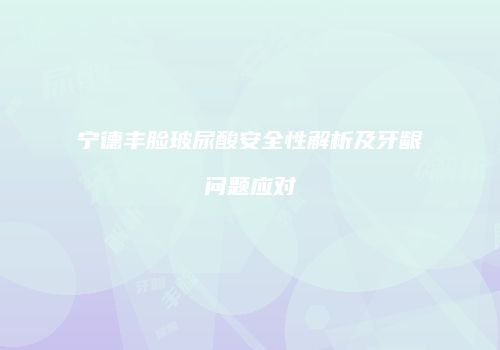 宁德丰脸玻尿酸安全性解析及牙龈问题应对