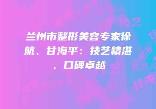兰州市整形美容专家徐航、甘海平：技艺精湛，口碑卓越