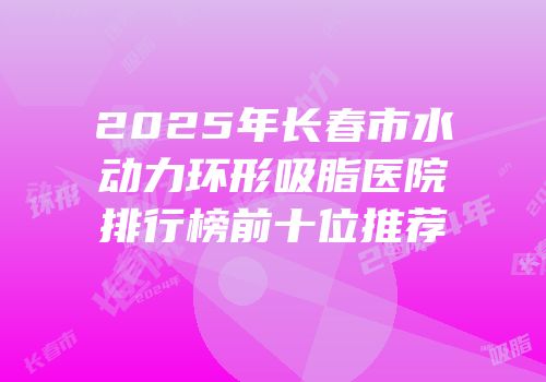 2025年长春市水动力环形吸脂医院排行榜前十位推荐