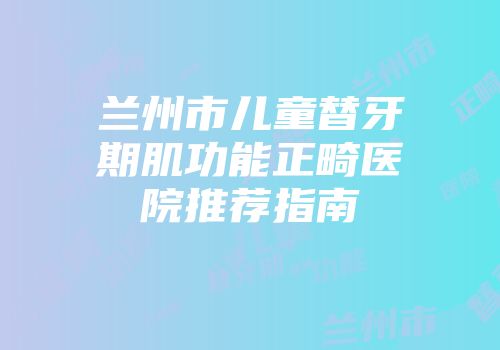 兰州市儿童替牙期肌功能正畸医院推荐指南