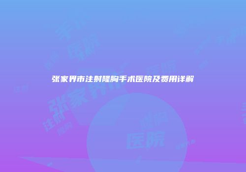 张家界市注射隆胸手术医院及费用详解