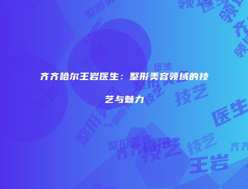 齐齐哈尔王岩医生：整形美容领域的技艺与魅力