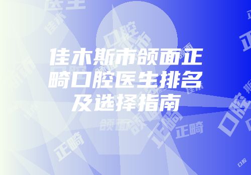 佳木斯市颌面正畸口腔医生排名及选择指南