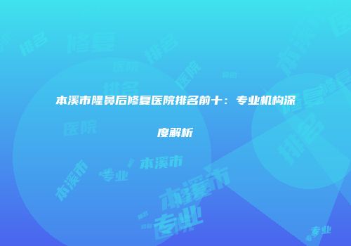 本溪市隆鼻后修复医院排名前十：专业机构深度解析