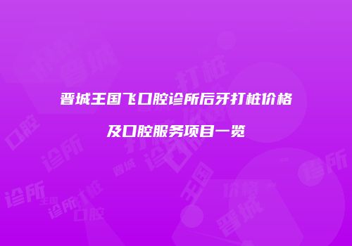 晋城王国飞口腔诊所后牙打桩价格及口腔服务项目一览