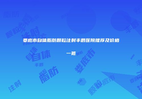 娄底市自体脂肪颗粒注射丰唇医院推荐及价格一览
