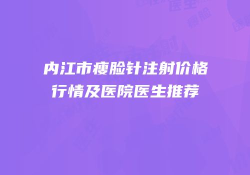 内江市瘦脸针注射价格行情及医院医生推荐