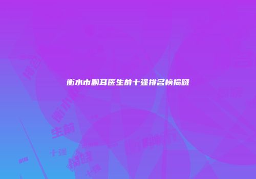 衡水市副耳医生前十强排名榜揭晓