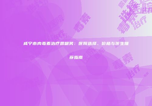 咸宁市肉毒素治疗露龈笑：医院选择、价格与医生推荐指南