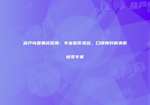 葫芦岛夏秉成医师：专业整形美容，口碑良好的美丽蜕变专家