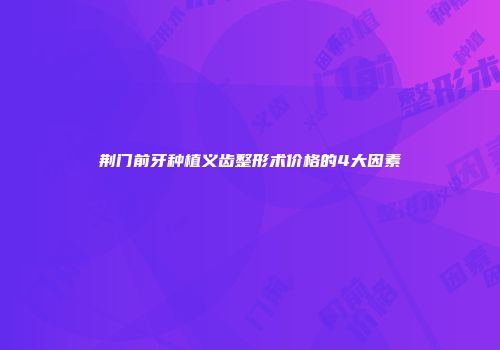 荆门前牙种植义齿整形术价格的4大因素