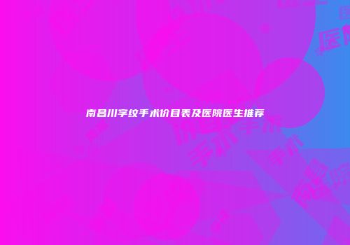 南昌川字纹手术价目表及医院医生推荐