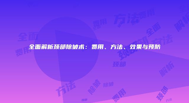 全面解析颈部除皱术：费用、方法、效果与预防
