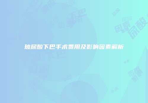 玻尿酸下巴手术费用及影响因素解析