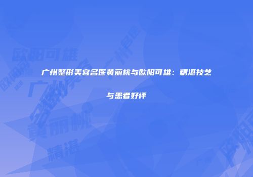 广州整形美容名医黄丽桃与欧阳可雄：精湛技艺与患者好评