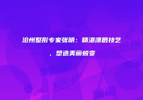 沧州整形专家张明：精湛漂唇技艺，塑造美丽蜕变