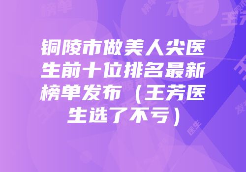铜陵市做美人尖医生前十位排名最新榜单发布（王芳医生选了不亏）