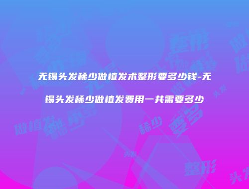 无锡头发稀少做植发术整形要多少钱-无锡头发稀少做植发费用一共需要多少