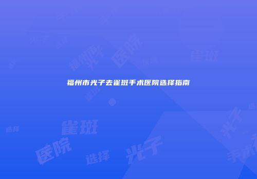 福州市光子去雀斑手术医院选择指南