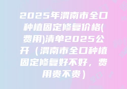 2025年渭南市全口种植固定修复价格(费用)清单2025公开（渭南市全口种植固定修复好不好，费用贵不贵）