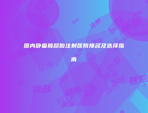 国内卧蚕玻尿酸注射医院排名及选择指南