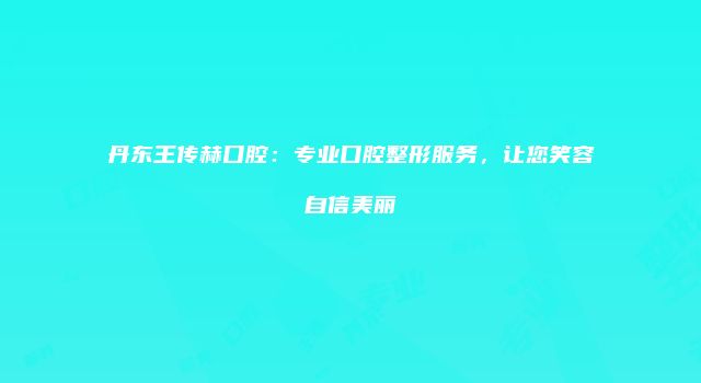 丹东王传赫口腔：专业口腔整形服务，让您笑容自信美丽