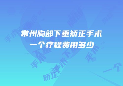 常州胸部下垂矫正手术一个疗程费用多少