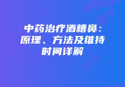 中药治疗酒糟鼻：原理、方法及维持时间详解