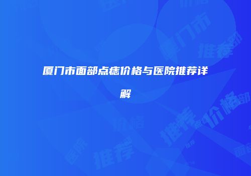厦门市面部点痣价格与医院推荐详解