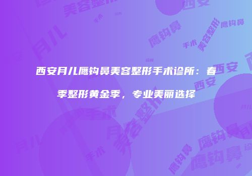 西安月儿鹰钩鼻美容整形手术诊所：春季整形黄金季，专业美丽选择