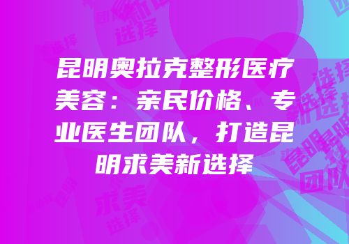 昆明奥拉克整形医疗美容：亲民价格、专业医生团队，打造昆明求美新选择