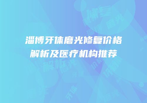 淄博牙体磨光修复价格解析及医疗机构推荐