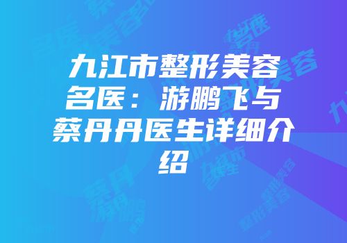 九江市整形美容名医：游鹏飞与蔡丹丹医生详细介绍
