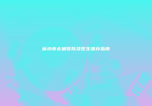 丽水市去皱医院及医生推荐指南