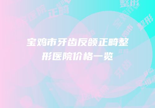 宝鸡市牙齿反颌正畸整形医院价格一览