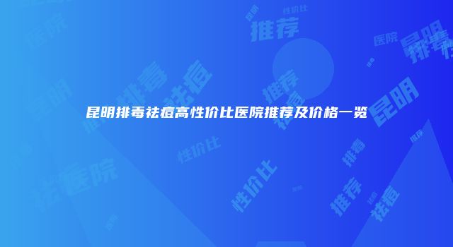 昆明排毒祛痘高性价比医院推荐及价格一览