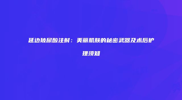 延边玻尿酸注射：美丽肌肤的秘密武器及术后护理须知