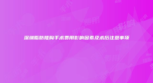 深圳脂肪隆胸手术费用影响因素及术后注意事项