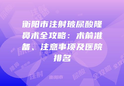 衡阳市注射玻尿酸隆鼻术全攻略：术前准备、注意事项及医院排名