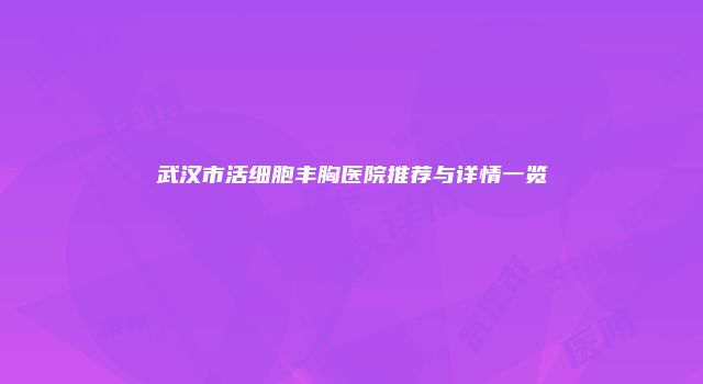武汉市活细胞丰胸医院推荐与详情一览