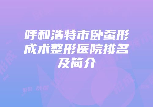 呼和浩特市卧蚕形成术整形医院排名及简介