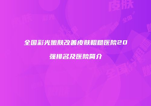 全国彩光嫩肤改善皮肤粗糙医院20强排名及医院简介