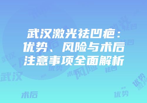 武汉激光祛凹疤：优势、风险与术后注意事项全面解析