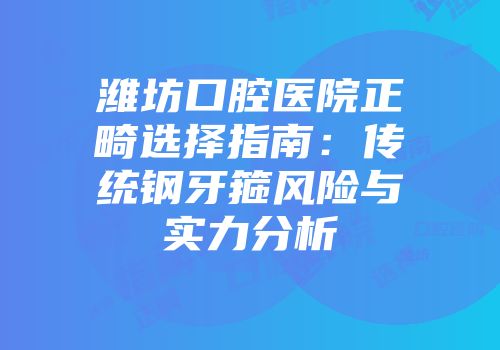 潍坊口腔医院正畸选择指南：传统钢牙箍风险与实力分析