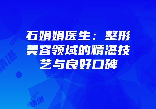 石娟娟医生：整形美容领域的精湛技艺与良好口碑