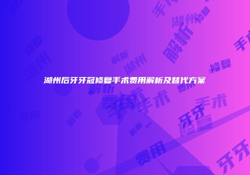 湖州后牙牙冠修复手术费用解析及替代方案